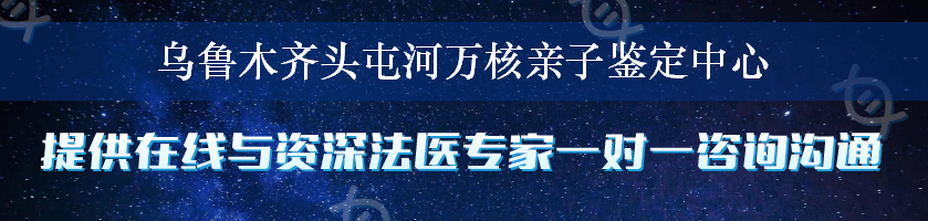 乌鲁木齐头屯河万核亲子鉴定中心